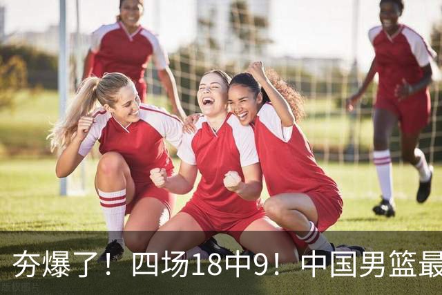 夯爆了！四场18中9！中国男篮最准侧翼球员